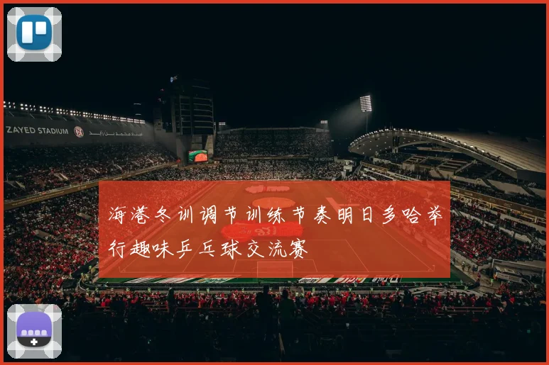 海港冬训调节训练节奏明日多哈举行趣味乒乓球交流赛