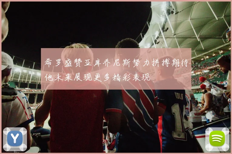 希罗盛赞亚库乔尼斯努力拼搏期待他未来展现更多精彩表现