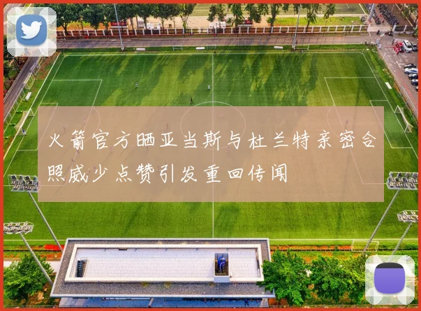 火箭官方晒亚当斯与杜兰特亲密合照威少点赞引发重回传闻