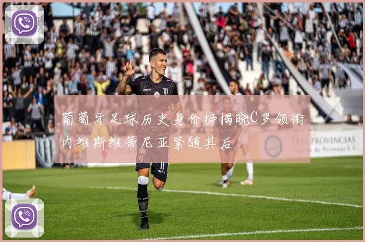 葡萄牙足球历史身价榜揭晓C罗领衔内维斯维蒂尼亚紧随其后
