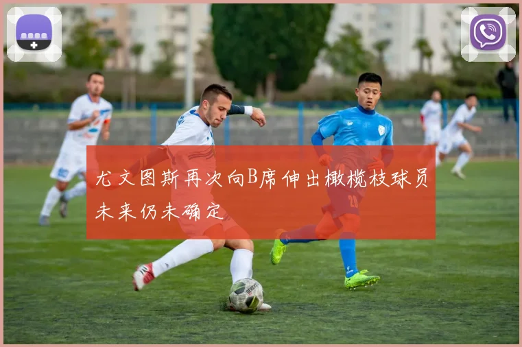 尤文图斯再次向B席伸出橄榄枝球员未来仍未确定
