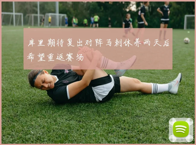 库里期待复出对阵马刺休养两天后希望重返赛场