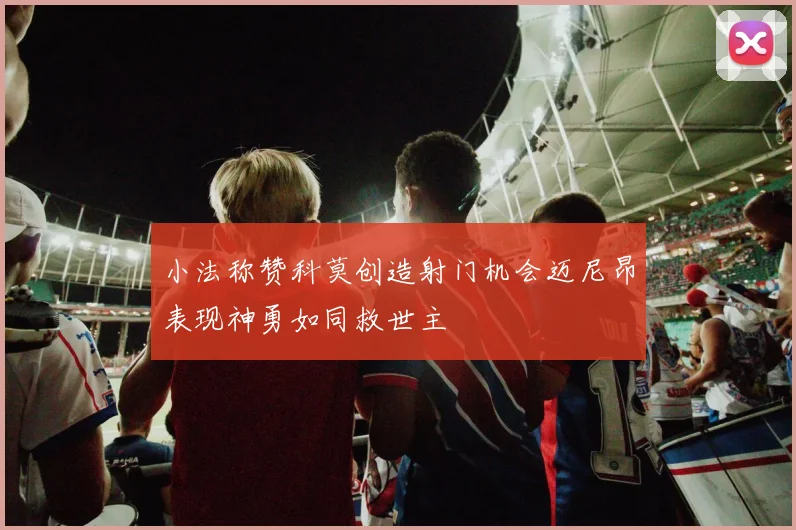 小法称赞科莫创造射门机会迈尼昂表现神勇如同救世主