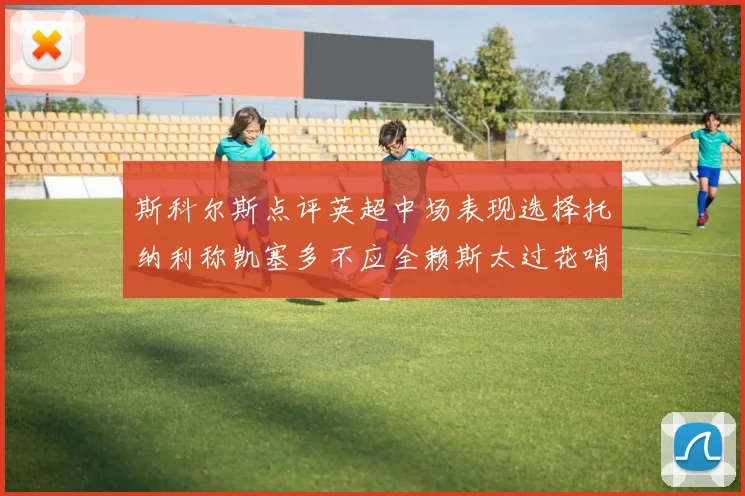 斯科尔斯点评英超中场表现选择托纳利称凯塞多不应全赖斯太过花哨