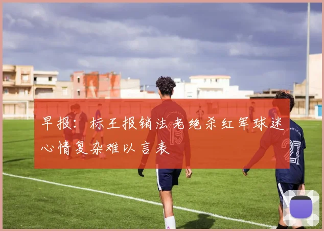 早报：标王报销法老绝杀红军球迷心情复杂难以言表