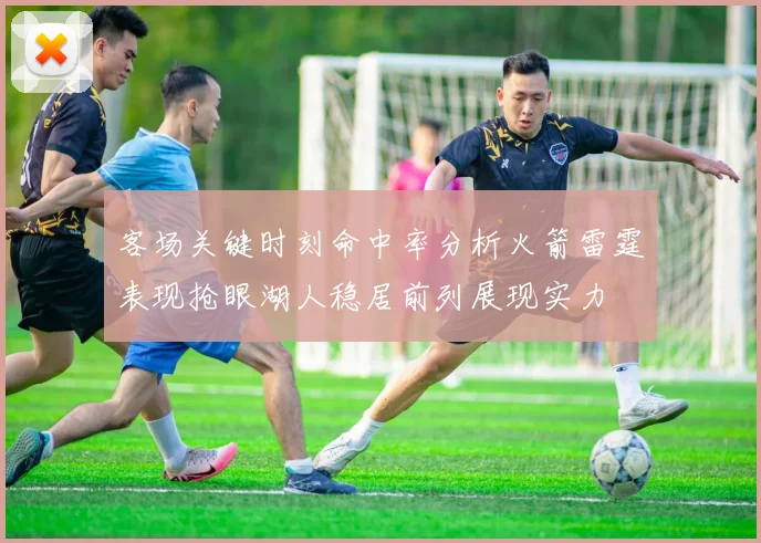 客场关键时刻命中率分析火箭雷霆表现抢眼湖人稳居前列展现实力