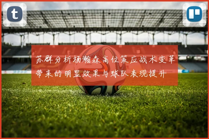 苏群分析杨瀚森高位策应战术变革带来的明显效果与球队表现提升