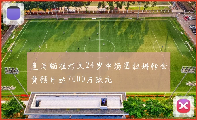 皇马瞄准尤文24岁中场图拉姆转会费预计达7000万欧元