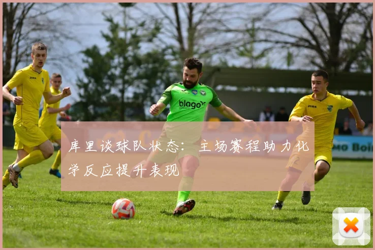 库里谈球队状态：主场赛程助力化学反应提升表现