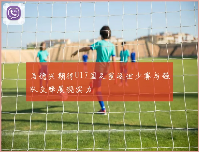 马德兴期待U17国足重返世少赛与强队交锋展现实力