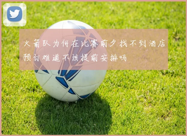火箭队为何在比赛前夕找不到酒店预订难道不该提前安排吗
