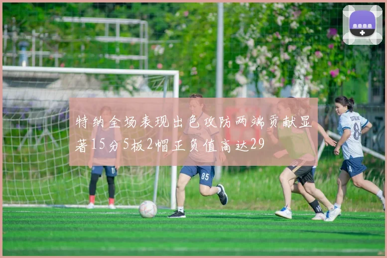 特纳全场表现出色攻防两端贡献显著15分5板2帽正负值高达29