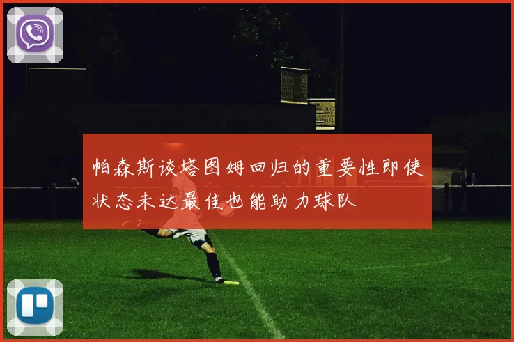 帕森斯谈塔图姆回归的重要性即使状态未达最佳也能助力球队