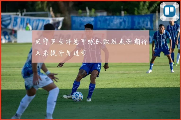 皮耶罗点评意甲球队欧冠表现期待未来提升与进步