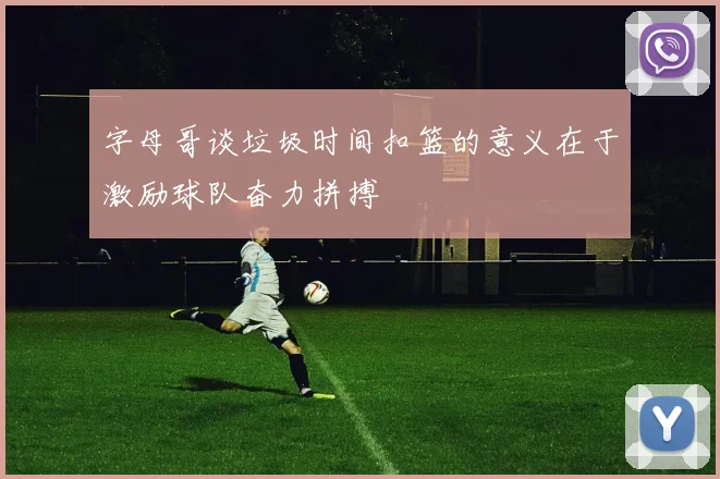 字母哥谈垃圾时间扣篮的意义在于激励球队奋力拼搏