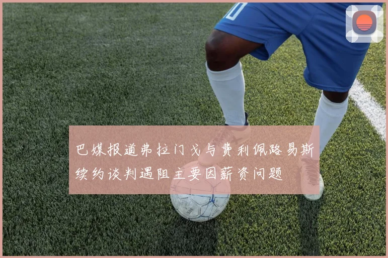 巴媒报道弗拉门戈与费利佩路易斯续约谈判遇阻主要因薪资问题