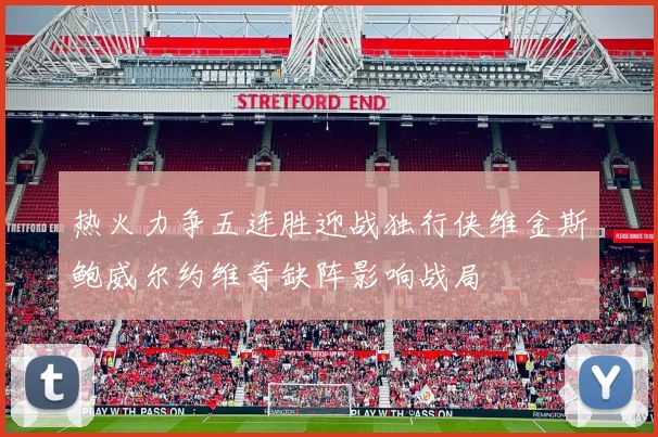 热火力争五连胜迎战独行侠维金斯鲍威尔约维奇缺阵影响战局