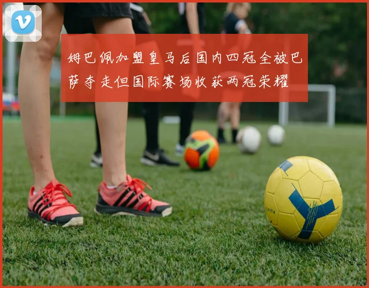 姆巴佩加盟皇马后国内四冠全被巴萨夺走但国际赛场收获两冠荣耀