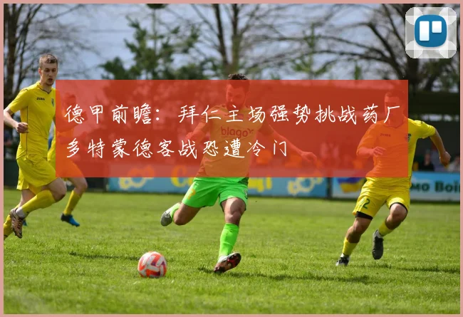 德甲前瞻：拜仁主场强势挑战药厂多特蒙德客战恐遭冷门