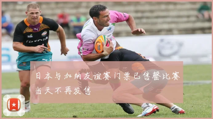 日本与加纳友谊赛门票已售罄比赛当天不再发售