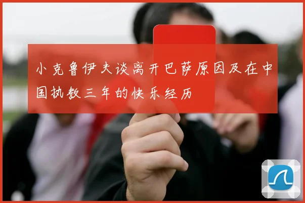 小克鲁伊夫谈离开巴萨原因及在中国执教三年的快乐经历