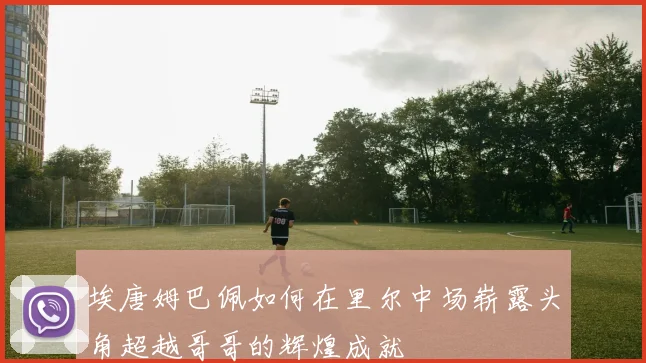 埃唐姆巴佩如何在里尔中场崭露头角超越哥哥的辉煌成就