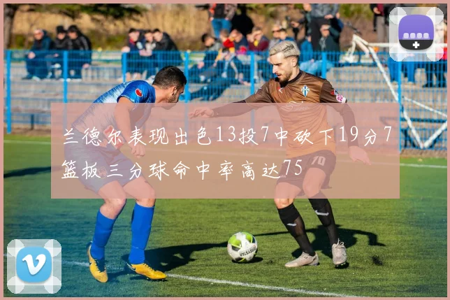 兰德尔表现出色13投7中砍下19分7篮板三分球命中率高达75