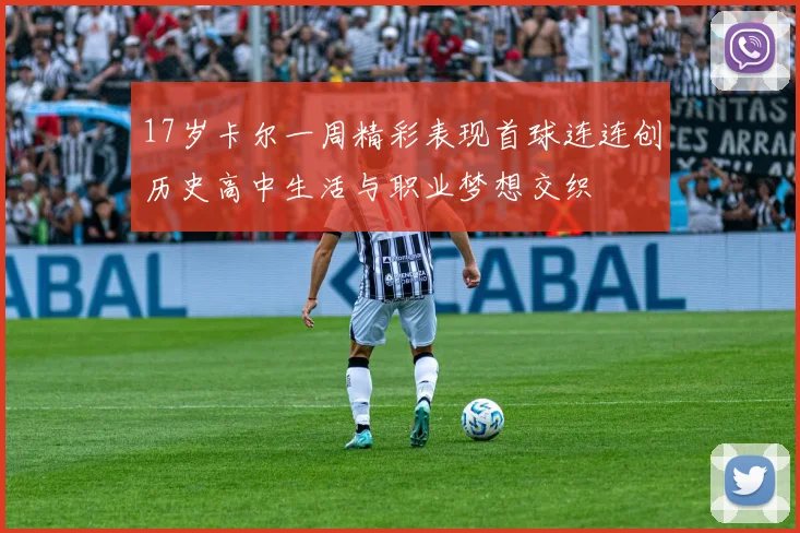 17岁卡尔一周精彩表现首球连连创历史高中生活与职业梦想交织