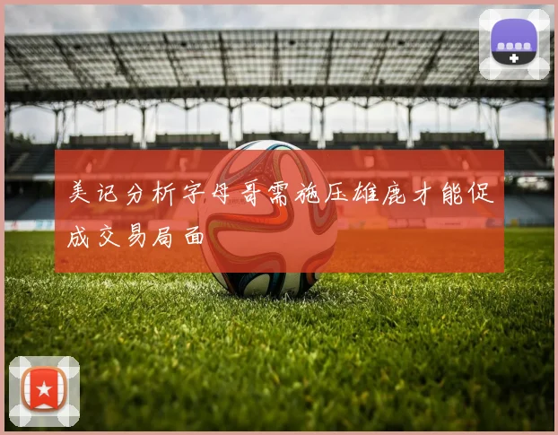 美记分析字母哥需施压雄鹿才能促成交易局面