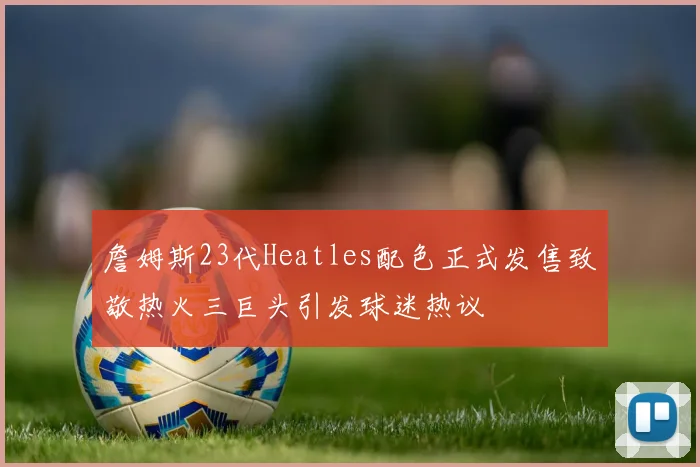 詹姆斯23代Heatles配色正式发售致敬热火三巨头引发球迷热议