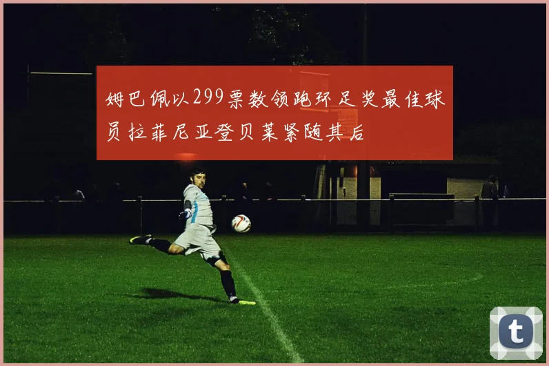 姆巴佩以299票数领跑环足奖最佳球员拉菲尼亚登贝莱紧随其后