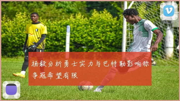 杨毅分析勇士实力与巴特勒影响称争冠希望有限