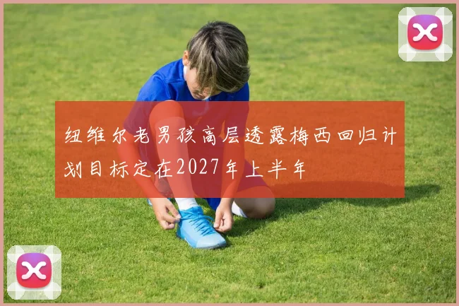 纽维尔老男孩高层透露梅西回归计划目标定在2027年上半年