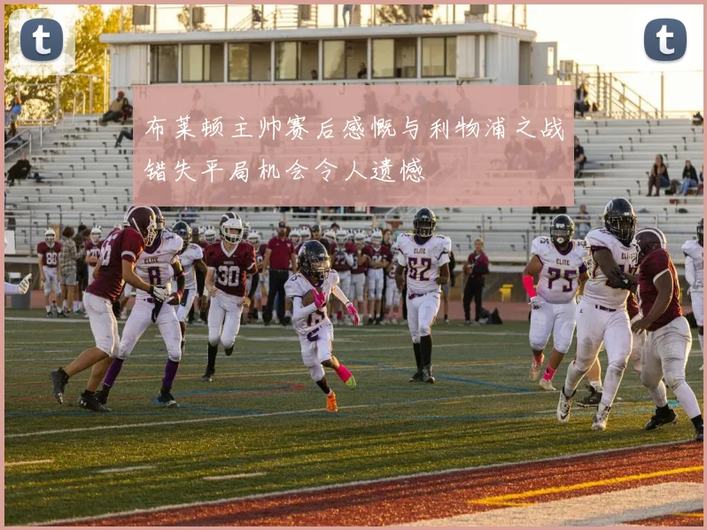 布莱顿主帅赛后感慨与利物浦之战错失平局机会令人遗憾