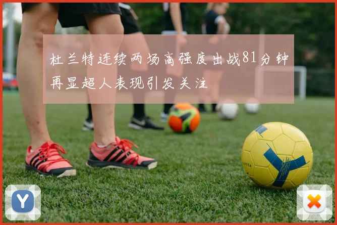杜兰特连续两场高强度出战81分钟再显超人表现引发关注