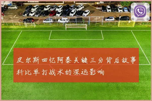 皮尔斯回忆阿泰关键三分背后故事科比单打战术的深远影响