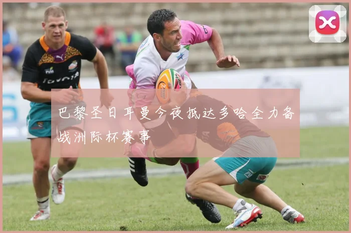 巴黎圣日耳曼今夜抵达多哈全力备战洲际杯赛事