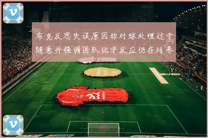 布克反思失误原因称对球处理过于随意并强调团队化学反应仍在培养中