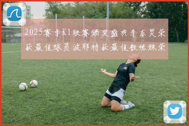 2025赛季K1联赛颁奖盛典李东炅荣获最佳球员波耶特获最佳教练殊荣