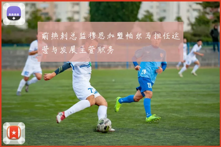 前热刺总监穆恩加盟帕尔马担任运营与发展主管职务