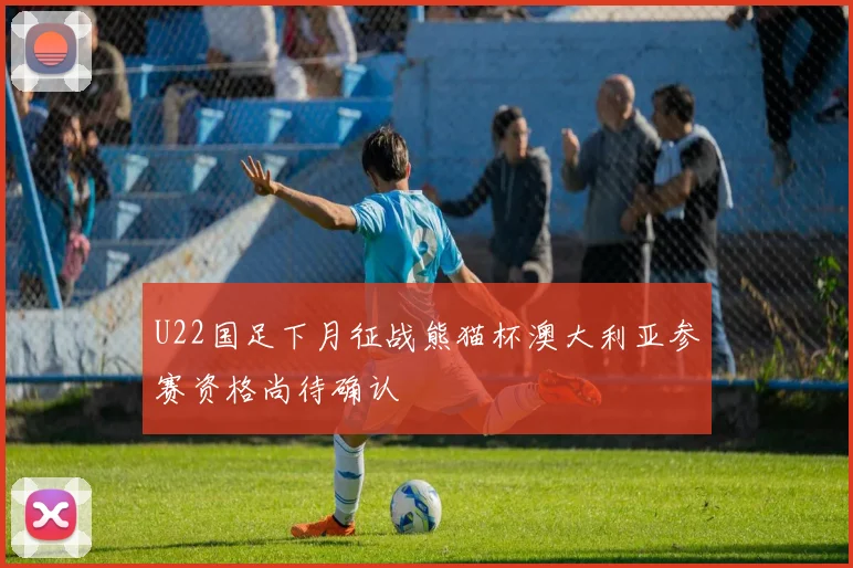 U22国足下月征战熊猫杯澳大利亚参赛资格尚待确认