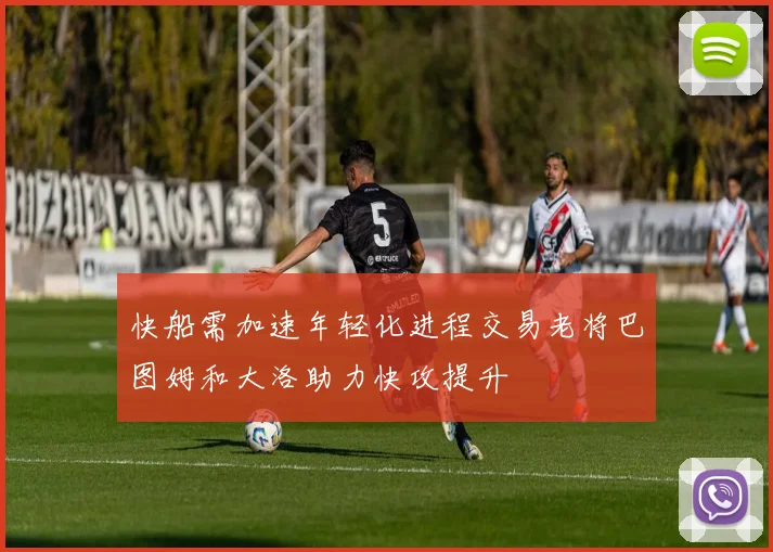 快船需加速年轻化进程交易老将巴图姆和大洛助力快攻提升