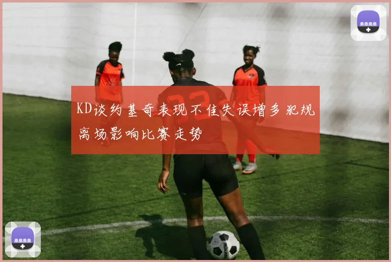 KD谈约基奇表现不佳失误增多犯规离场影响比赛走势