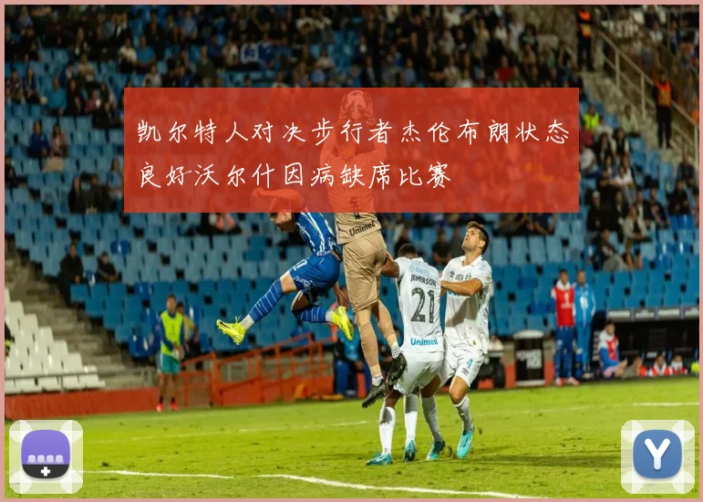 凯尔特人对决步行者杰伦布朗状态良好沃尔什因病缺席比赛