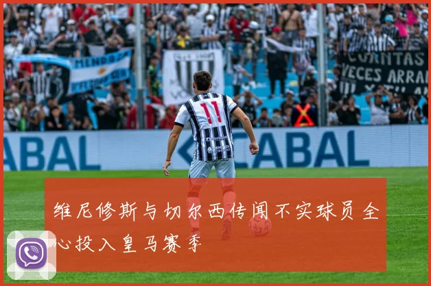 维尼修斯与切尔西传闻不实球员全心投入皇马赛季