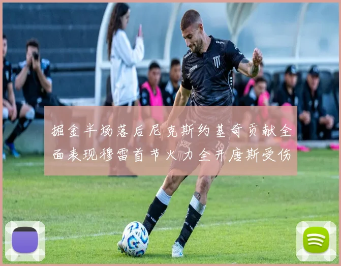掘金半场落后尼克斯约基奇贡献全面表现穆雷首节火力全开唐斯受伤拼搏不止