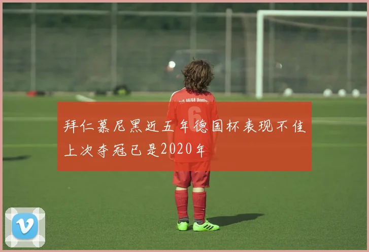拜仁慕尼黑近五年德国杯表现不佳上次夺冠已是2020年