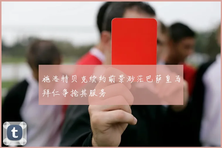 施洛特贝克续约前景渺茫巴萨皇马拜仁争抢其服务