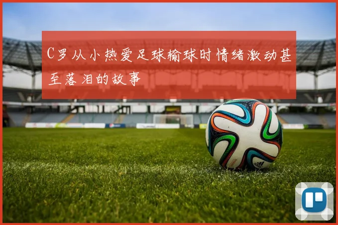 C罗从小热爱足球输球时情绪激动甚至落泪的故事