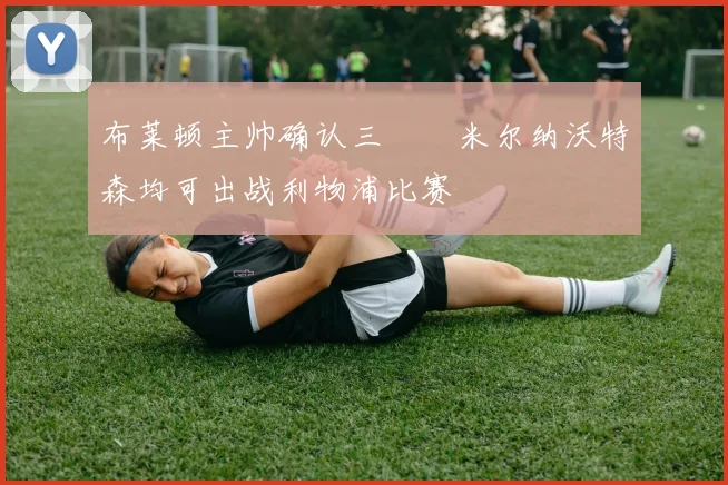 布莱顿主帅确认三笘薫米尔纳沃特森均可出战利物浦比赛